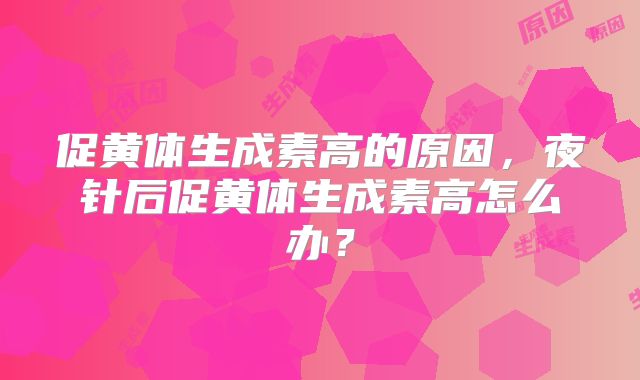 促黄体生成素高的原因,夜针后促黄体生成素高怎么办?