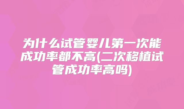 为什么试管婴儿第一次能成功率都不高(二次移植试管成功率高吗)
