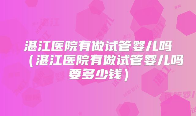湛江医院有做试管婴儿吗（湛江医院有做试管婴儿吗要多少钱）