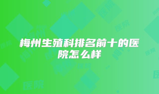 梅州生殖科排名前十的医院怎么样