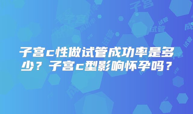 子宫c性做试管成功率是多少?子宫c型影响怀孕吗?