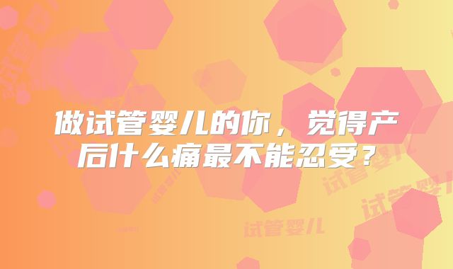 做试管婴儿的你，觉得产后什么痛最不能忍受？