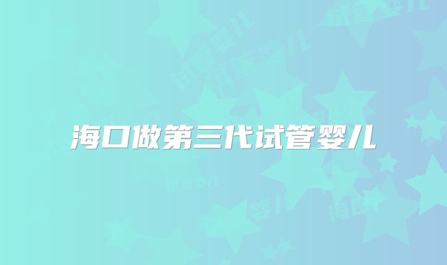 海口做第三代试管婴儿