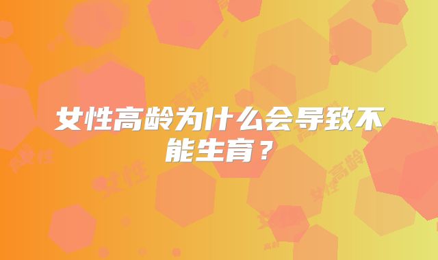 女性高龄为什么会导致不能生育？