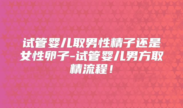 试管婴儿取男性精子还是女性卵子-试管婴儿男方取精流程!