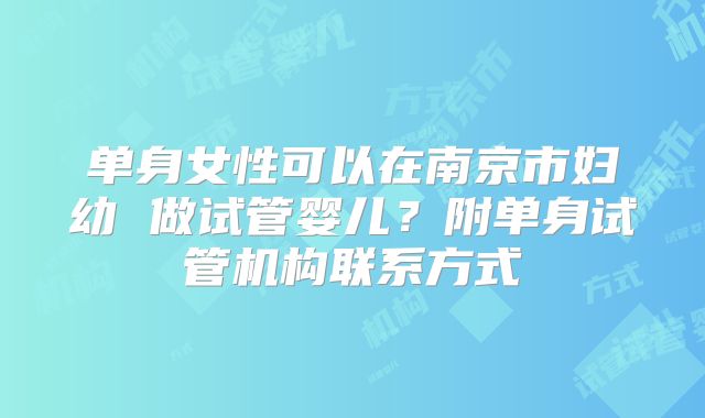 单身女性可以在南京市妇幼 做试管婴儿？附单身试管机构联系方式