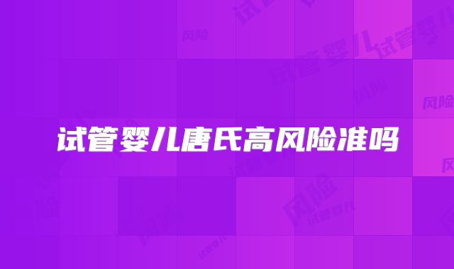 试管婴儿唐氏高风险准吗
