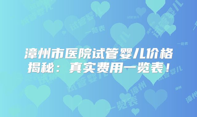 漳州市医院试管婴儿价格揭秘：真实费用一览表！