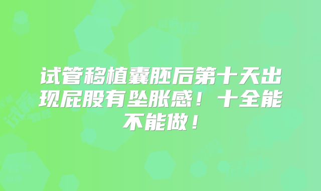 试管移植囊胚后第十天出现屁股有坠胀感！十全能不能做！