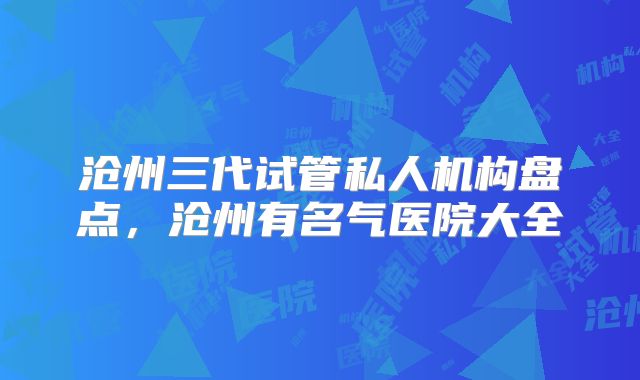 沧州三代试管私人机构盘点，沧州有名气医院大全