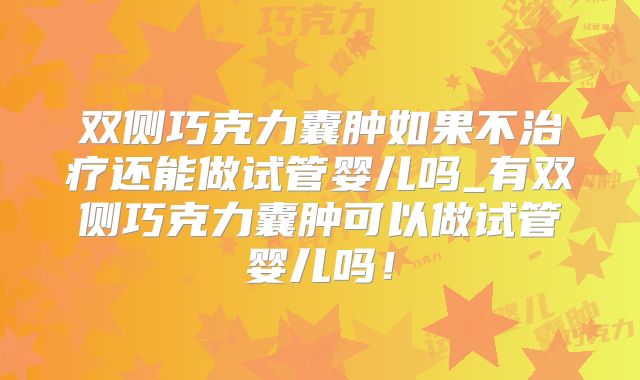 双侧巧克力囊肿如果不治疗还能做试管婴儿吗_有双侧巧克力囊肿可以做试管婴儿吗！