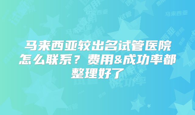 马来西亚较出名试管医院怎么联系?费用&成功率都整理好了