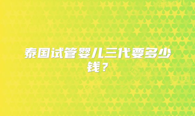 泰国试管婴儿三代要多少钱?