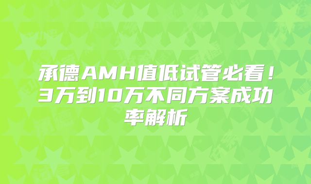 承德AMH值低试管必看!3万到10万不同方案成功率解析