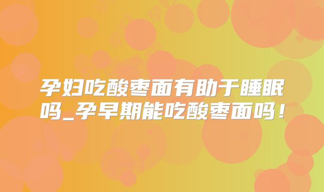孕妇吃酸枣面有助于睡眠吗_孕早期能吃酸枣面吗!
