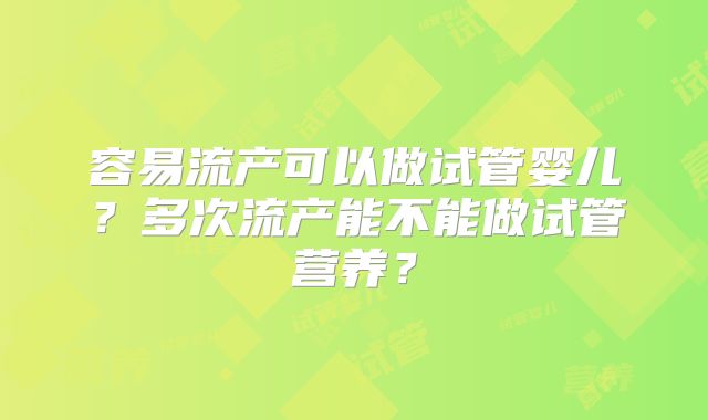 容易流产可以做试管婴儿?多次流产能不能做试管营养?