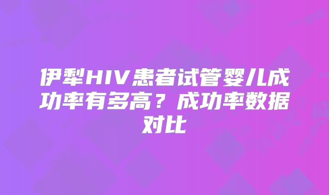 伊犁HIV患者试管婴儿成功率有多高?成功率数据对比