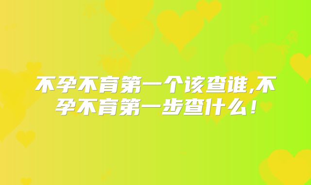 不孕不育第一个该查谁,不孕不育第一步查什么！