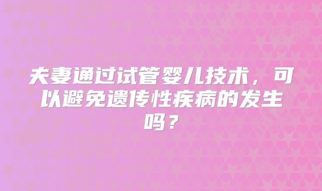夫妻通过试管婴儿技术，可以避免遗传性疾病的发生吗？