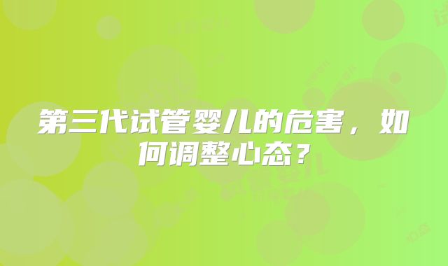 第三代试管婴儿的危害，如何调整心态？