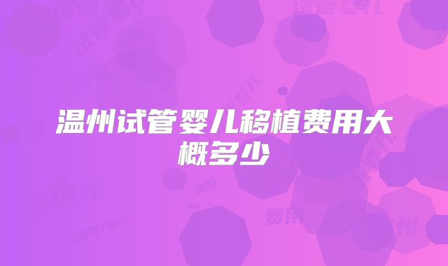 温州试管婴儿移植费用大概多少