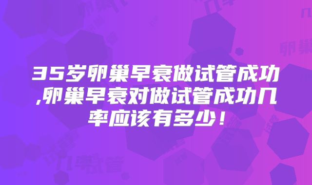 35岁卵巢早衰做试管成功,卵巢早衰对做试管成功几率应该有多少!