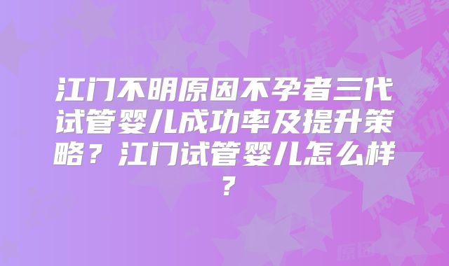江门不明原因不孕者三代试管婴儿成功率及提升策略?江门试管婴儿怎么样?