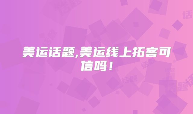 美运话题,美运线上拓客可信吗！