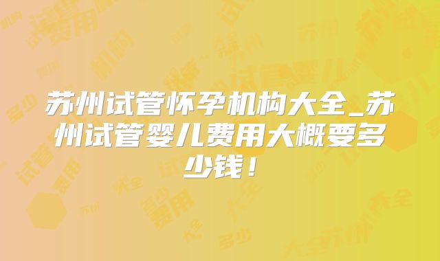 苏州试管怀孕机构大全_苏州试管婴儿费用大概要多少钱！