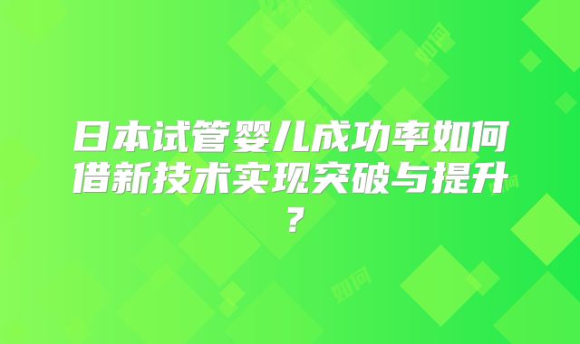 日本试管婴儿成功率如何借新技术实现突破与提升？