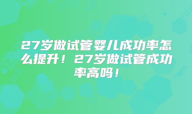 27岁做试管婴儿成功率怎么提升!27岁做试管成功率高吗!