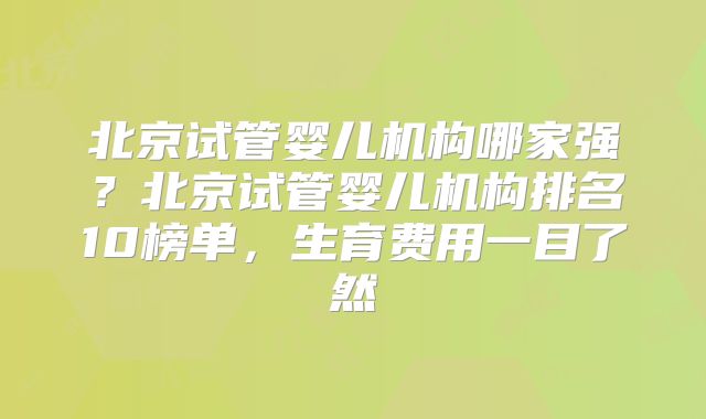 北京试管婴儿机构哪家强?北京试管婴儿机构排名10榜单,生育费用一目了然