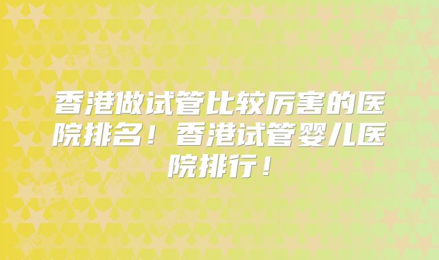 香港做试管比较厉害的医院排名!香港试管婴儿医院排行!