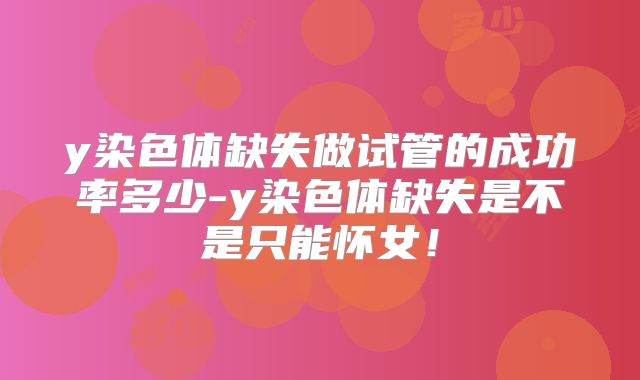 y染色体缺失做试管的成功率多少-y染色体缺失是不是只能怀女!