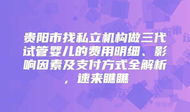 贵阳市找私立机构做三代试管婴儿的费用明细、影响因素及支付方式全解析,速来瞧瞧