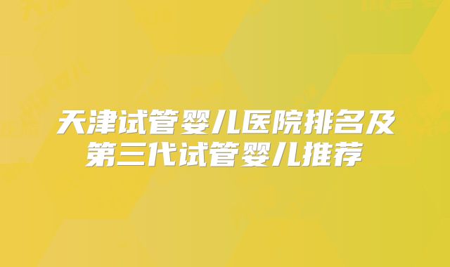 天津试管婴儿医院排名及第三代试管婴儿推荐