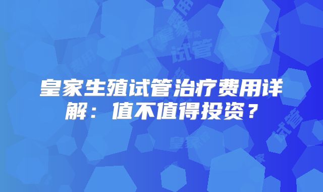 皇家生殖试管治疗费用详解：值不值得投资？