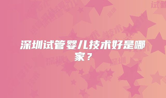 深圳试管婴儿技术好是哪家?