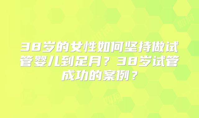 38岁的女性如何坚持做试管婴儿到足月？38岁试管成功的案例？