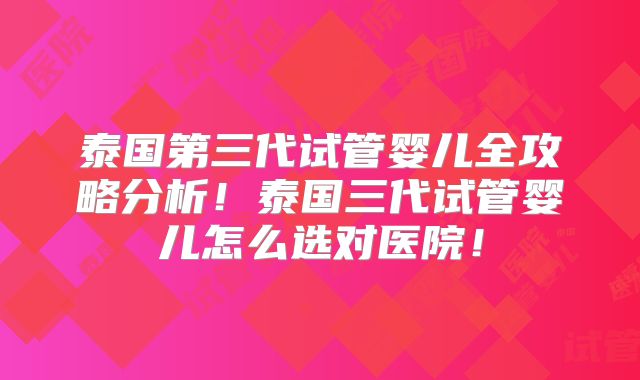 泰国第三代试管婴儿全攻略分析!泰国三代试管婴儿怎么选对医院!