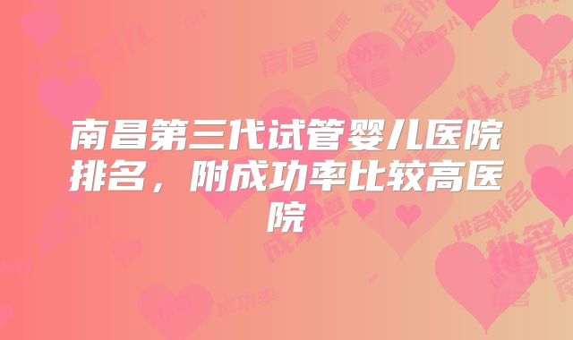 南昌第三代试管婴儿医院排名,附成功率比较高医院