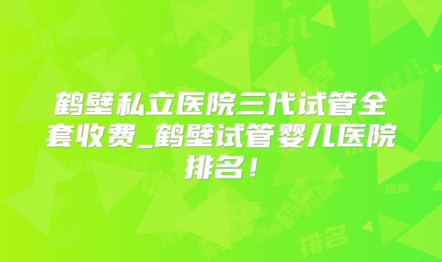 鹤壁私立医院三代试管全套收费_鹤壁试管婴儿医院排名！