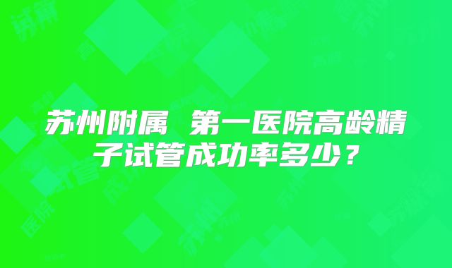 苏州附属 第一医院高龄精子试管成功率多少?