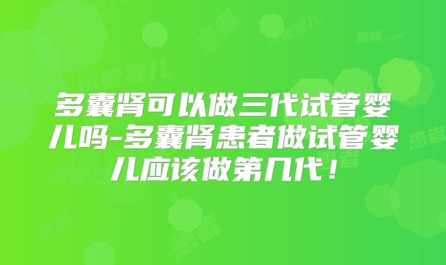 多囊肾可以做三代试管婴儿吗-多囊肾患者做试管婴儿应该做第几代!