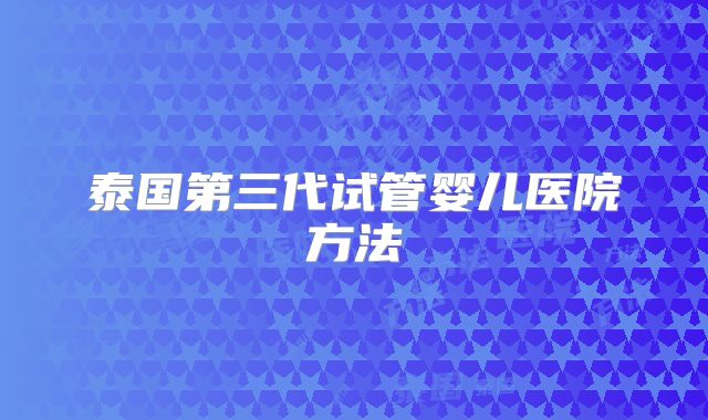 泰国第三代试管婴儿医院方法