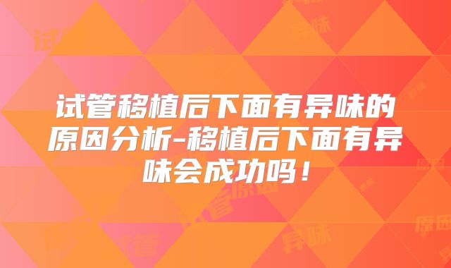 试管移植后下面有异味的原因分析-移植后下面有异味会成功吗！
