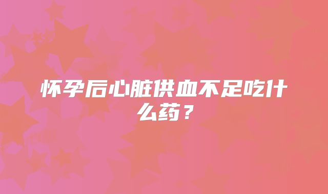 怀孕后心脏供血不足吃什么药？