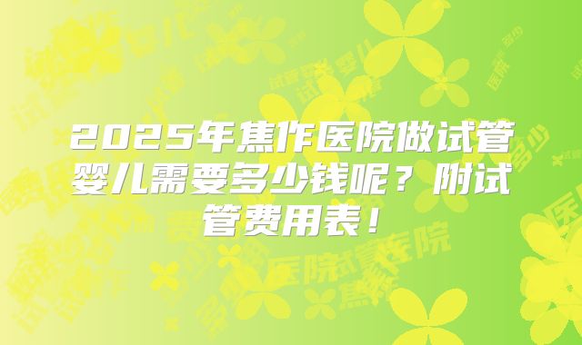 2025年焦作医院做试管婴儿需要多少钱呢?附试管费用表!