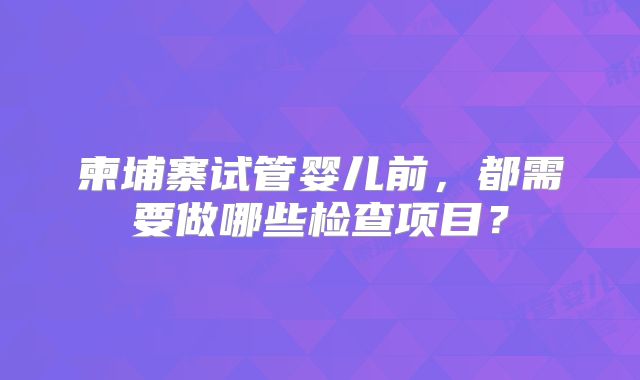 柬埔寨试管婴儿前，都需要做哪些检查项目？