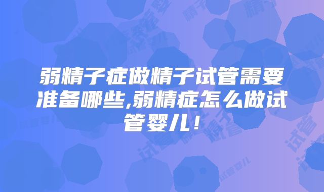 弱精子症做精子试管需要准备哪些,弱精症怎么做试管婴儿!